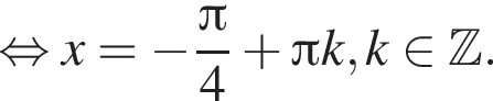  рав­но­силь­но x= минус дробь: чис­ли­тель: Пи , зна­ме­на­тель: 4 конец дроби плюс Пи k, k при­над­ле­жит Z . 