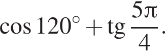  ко­си­нус 120 гра­ду­сов плюс тан­генс дробь: чис­ли­тель: 5 Пи , зна­ме­на­тель: 4 конец дроби . 
