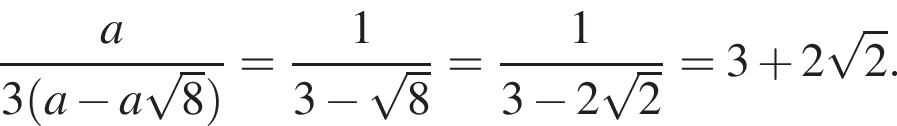  дробь: чис­ли­тель: a, зна­ме­на­тель: 3 левая круг­лая скоб­ка a минус a ко­рень из: на­ча­ло ар­гу­мен­та: 8 конец ар­гу­мен­та пра­вая круг­лая скоб­ка конец дроби = дробь: чис­ли­тель: 1, зна­ме­на­тель: 3 минус ко­рень из: на­ча­ло ар­гу­мен­та: 8 конец ар­гу­мен­та конец дроби = дробь: чис­ли­тель: 1, зна­ме­на­тель: 3 минус 2 ко­рень из: на­ча­ло ар­гу­мен­та: 2 конец ар­гу­мен­та конец дроби = 3 плюс 2 ко­рень из: на­ча­ло ар­гу­мен­та: 2 конец ар­гу­мен­та . 